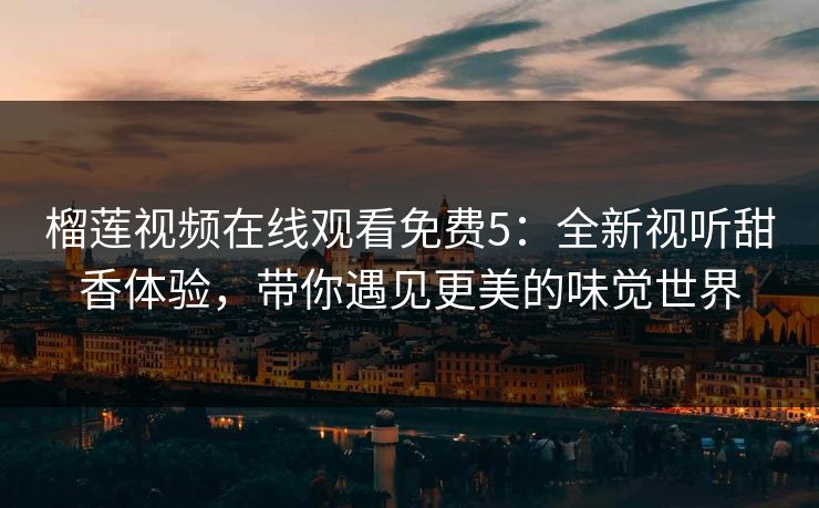 榴莲视频在线观看免费5：全新视听甜香体验，带你遇见更美的味觉世界