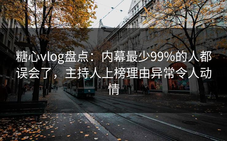 糖心vlog盘点：内幕最少99%的人都误会了，主持人上榜理由异常令人动情