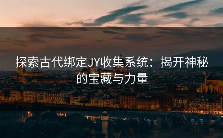 探索古代绑定JY收集系统:揭开神秘的宝藏与力量