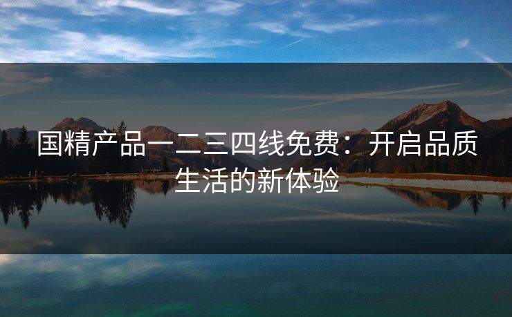 国精产品一二三四线免费：开启品质生活的新体验