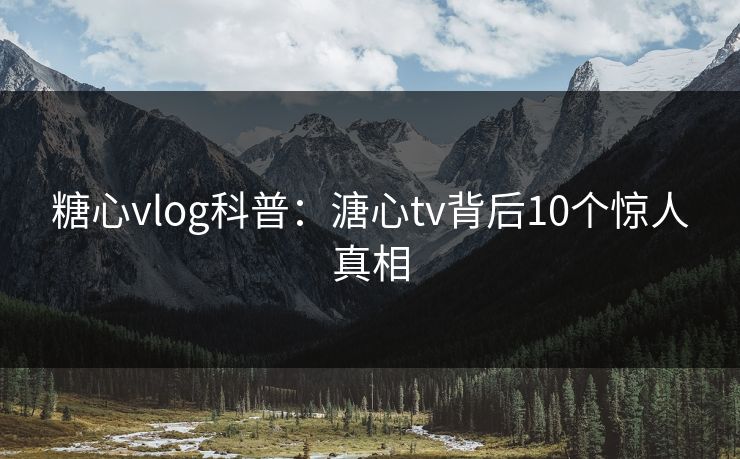 糖心vlog科普：溏心tv背后10个惊人真相