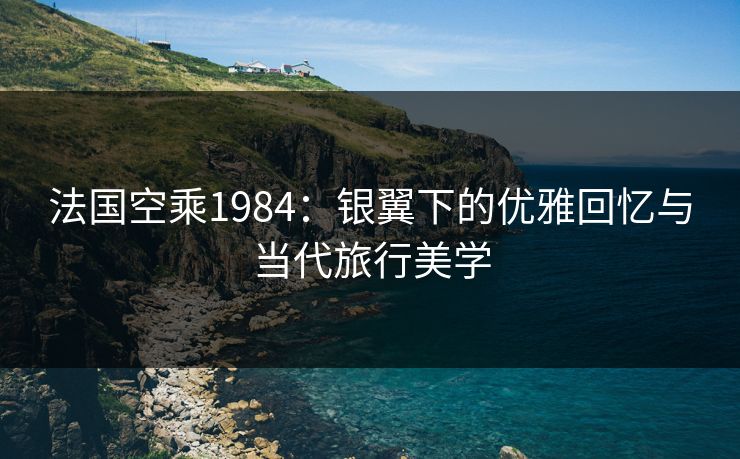法国空乘1984：银翼下的优雅回忆与当代旅行美学