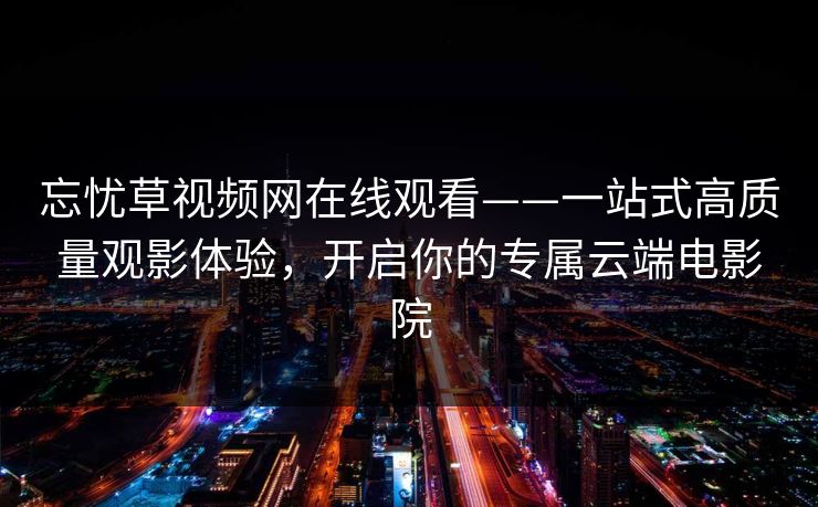 忘忧草视频网在线观看——一站式高质量观影体验，开启你的专属云端电影院