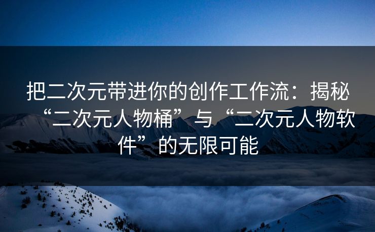 把二次元带进你的创作工作流：揭秘“二次元人物桶”与“二次元人物软件”的无限可能