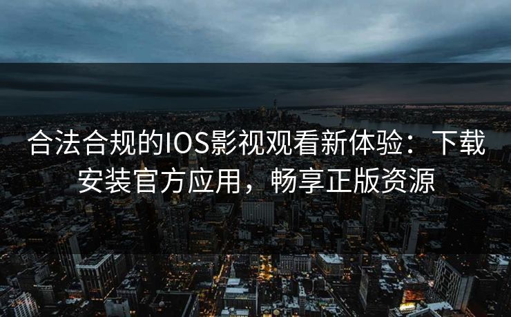 合法合规的IOS影视观看新体验：下载安装官方应用，畅享正版资源