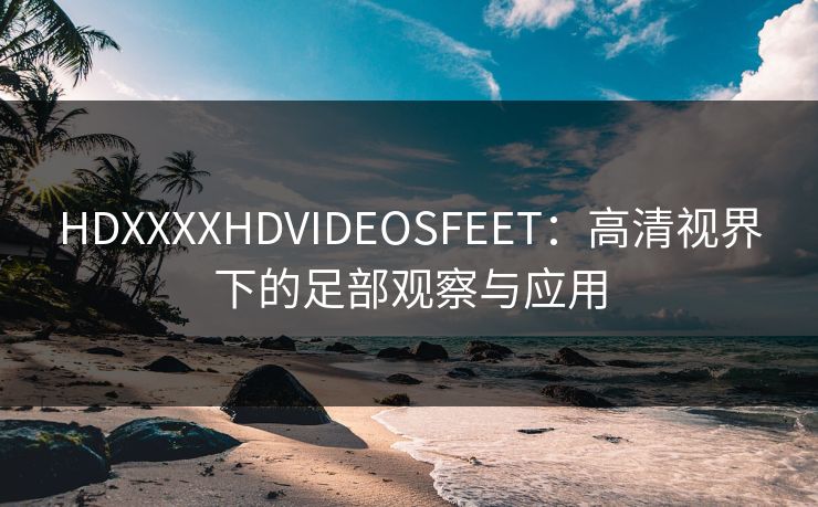 HDXXXXHDVIDEOSFEET:高清视界下的足部观察与应用