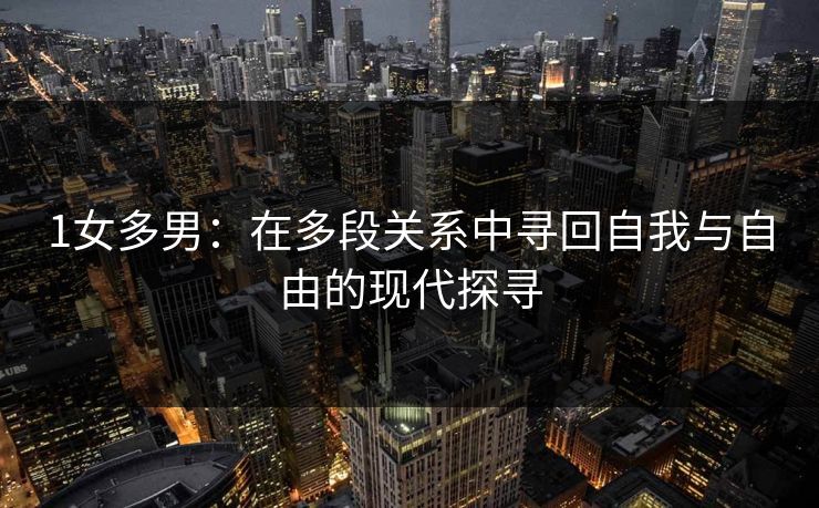1女多男：在多段关系中寻回自我与自由的现代探寻