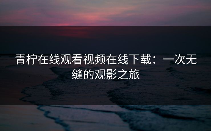 青柠在线观看视频在线下载:一次无缝的观影之旅 青柠在线观看视频在线下载:一次无缝的观影之旅