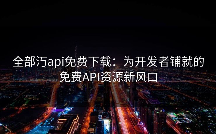全部汅api免费下载：为开发者铺就的免费API资源新风口