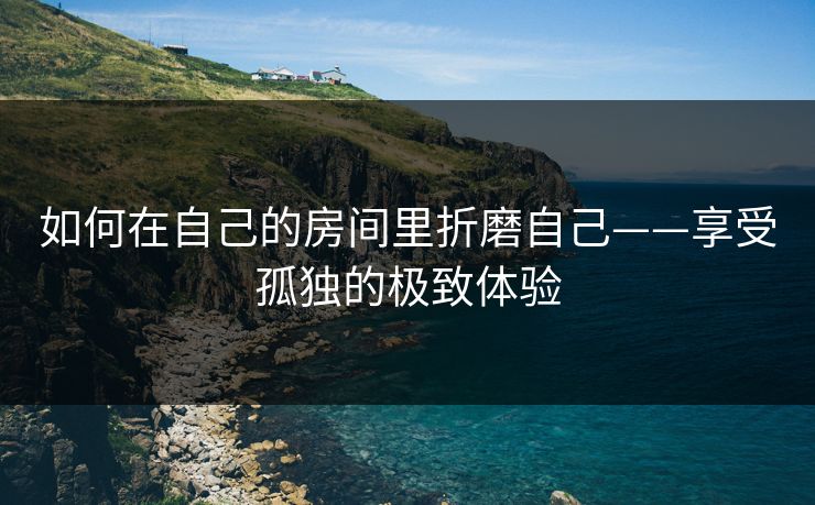 如何在自己的房间里折磨自己——享受孤独的极致体验
