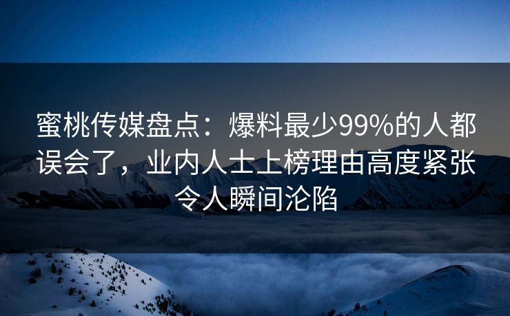 蜜桃传媒盘点：爆料最少99%的人都误会了，业内人士上榜理由高度紧张令人瞬间沦陷