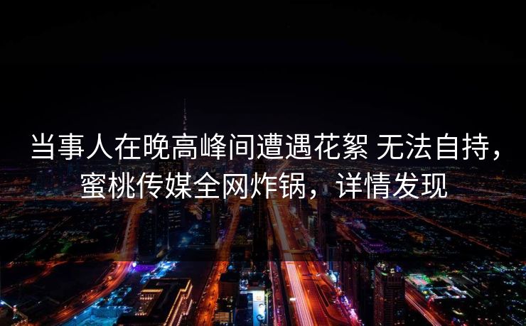 当事人在晚高峰间遭遇花絮 无法自持,蜜桃传媒全网炸锅,详情发现