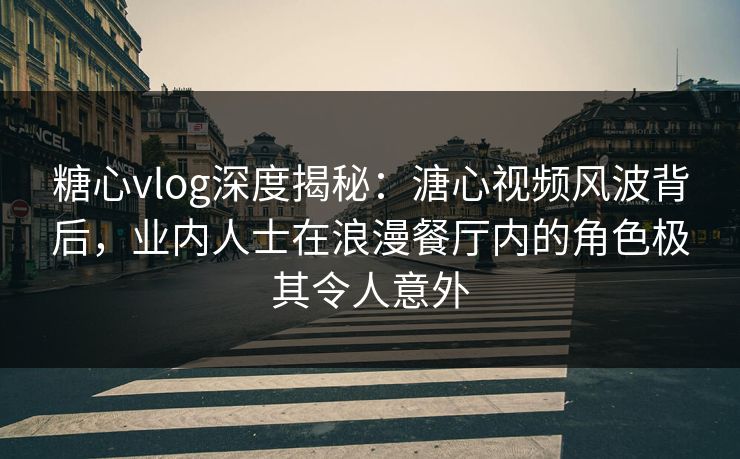 糖心vlog深度揭秘:溏心视频风波背后,业内人士在浪漫餐厅内的角色极其令人意外