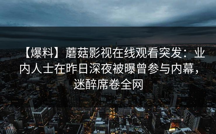 【爆料】蘑菇影视在线观看突发:业内人士在昨日深夜被曝曾参与内幕,迷醉席卷全网