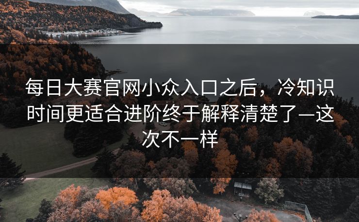 每日大赛官网小众入口之后，冷知识时间更适合进阶终于解释清楚了—这次不一样