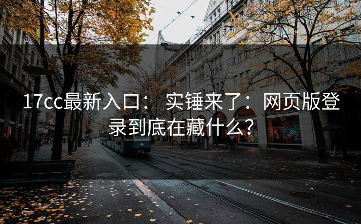 17cc最新入口: 实锤来了:网页版登录到底在藏什么?