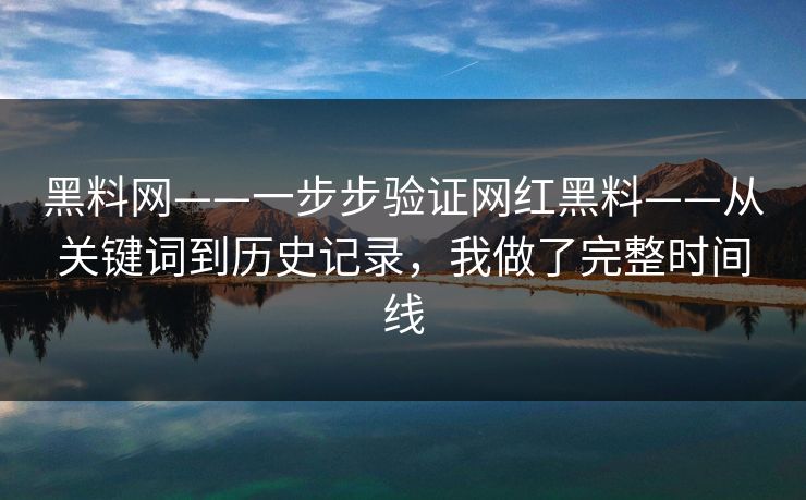 黑料网——一步步验证网红黑料——从关键词到历史记录,我做了完整时间线
