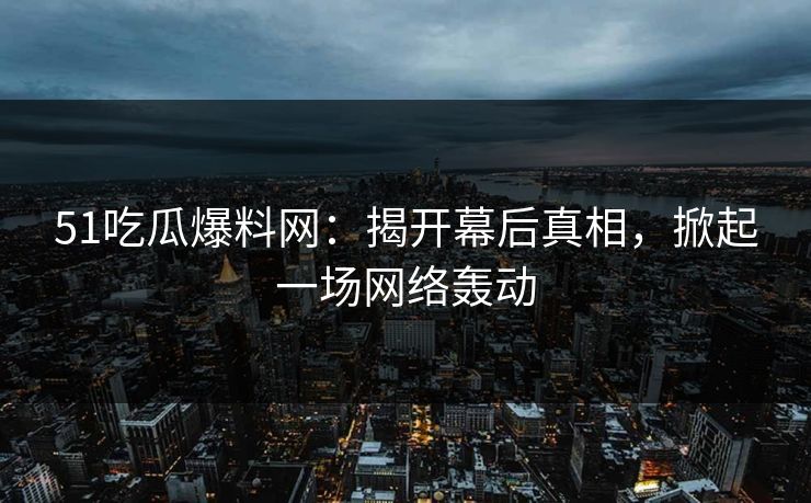 51吃瓜爆料网：揭开幕后真相，掀起一场网络轰动