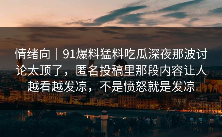 情绪向｜91爆料猛料吃瓜深夜那波讨论太顶了，匿名投稿里那段内容让人越看越发凉，不是愤怒就是发凉