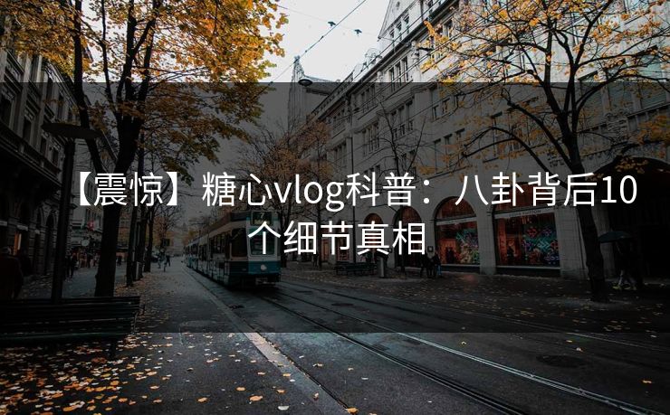 【震惊】糖心vlog科普:八卦背后10个细节真相