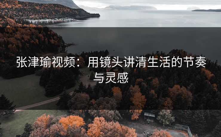 张津瑜视频：用镜头讲清生活的节奏与灵感