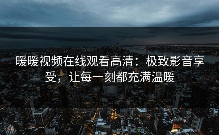 暖暖视频在线观看高清：极致影音享受，让每一刻都充满温暖