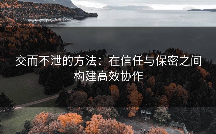 交而不泄的方法：在信任与保密之间构建高效协作