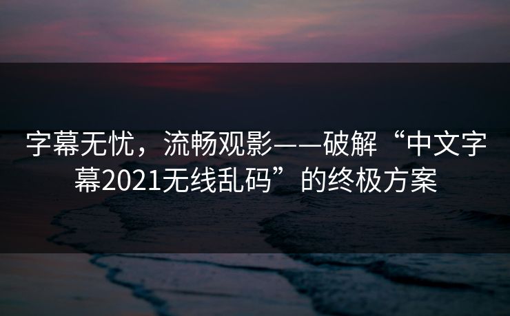 字幕无忧,流畅观影——破解“中文字幕2021无线乱码”的终极方案