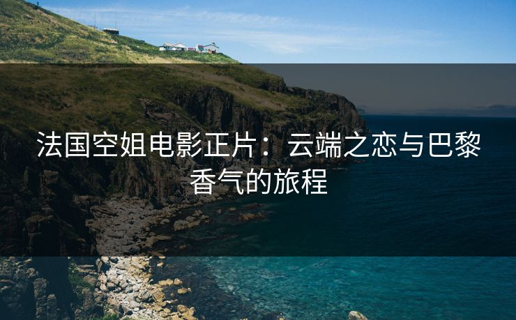 法国空姐电影正片：云端之恋与巴黎香气的旅程