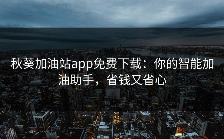 秋葵加油站app免费下载：你的智能加油助手，省钱又省心