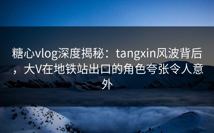 糖心vlog深度揭秘：tangxin风波背后，大V在地铁站出口的角色夸张令人意外