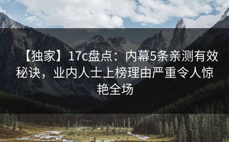 【独家】17c盘点：内幕5条亲测有效秘诀，业内人士上榜理由严重令人惊艳全场