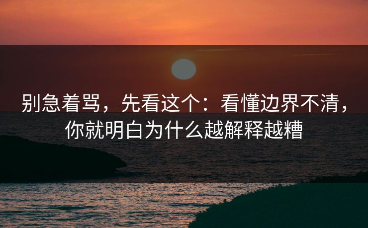 别急着骂，先看这个：看懂边界不清，你就明白为什么越解释越糟