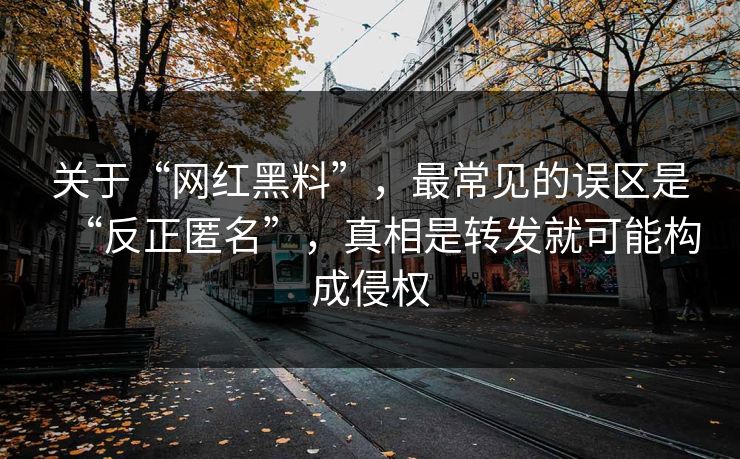 关于“网红黑料”,最常见的误区是“反正匿名”,真相是转发就可能构成侵权