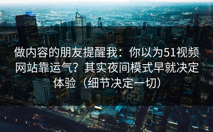 做内容的朋友提醒我:你以为51视频网站靠运气?其实夜间模式早就决定体验(细节决定一切)