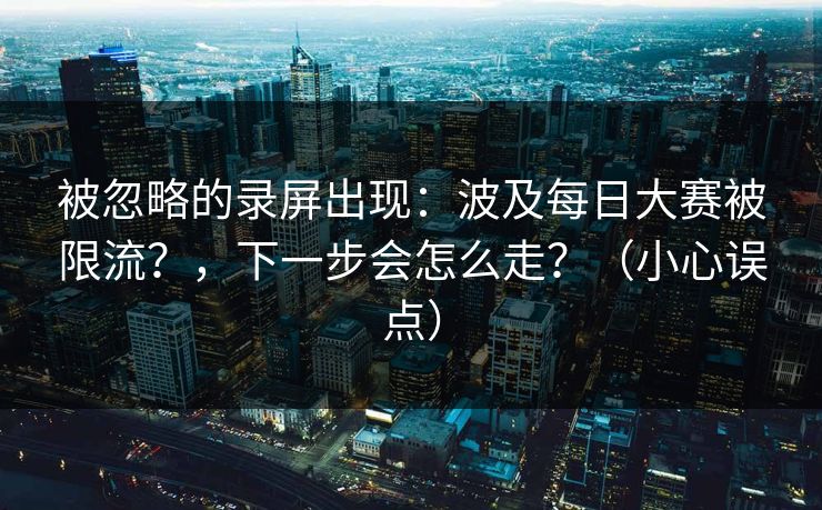 被忽略的录屏出现:波及每日大赛被限流?,下一步会怎么走?(小心误点)