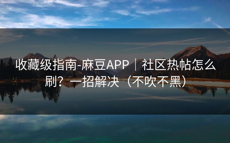 收藏级指南-麻豆APP｜社区热帖怎么刷？一招解决（不吹不黑）