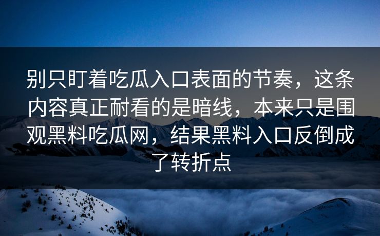 别只盯着吃瓜入口表面的节奏，这条内容真正耐看的是暗线，本来只是围观黑料吃瓜网，结果黑料入口反倒成了转折点