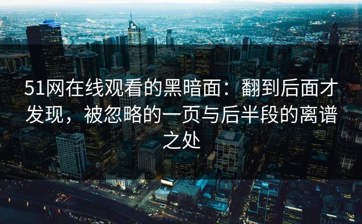 51网在线观看的黑暗面：翻到后面才发现，被忽略的一页与后半段的离谱之处